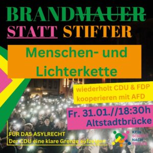 BRANDMAUER STATT STIFTER Menschen- und Lichterkette wiederholt CDU & FDP kooperieren mit AfD Fr. 31.01. 18:30h Altstadtbrücke FÜR DAS ASYLRECHT Der CDU eine klare Grenze aufzeigen KEIN SCHRITT NACH RECHTS