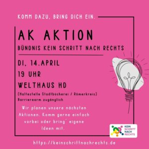 Rosa nahezu quadratisches Hochkantplakat Zu einem Zehntel im Inneren ein schwarzer Rand An der rechten Kante des Randes eine in schwarz handgekritzelte Glühbirne Im Inneren der folgende Text: Komm dazu, bring dich ein. AK Aktion Bündnis Kein Schritt nach rechts Dienstag. 14. April 19 uhr Welthaus HD (Haltestelle Stadtbücherei / Römerkreis) Barrierearm zugänglich Wir planen unsere nächsten Aktionen. Komm gerne einfach vorbei oder bring eigene Ideen mit. https://keinschrittnachrechts.de